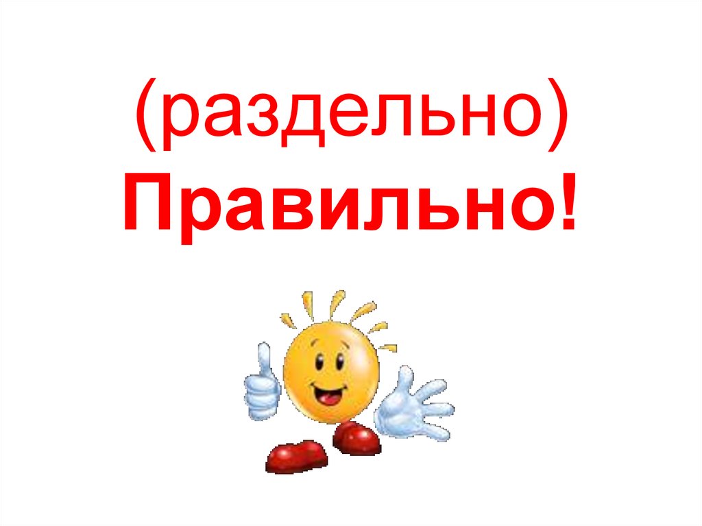 (раздельно) Правильно!