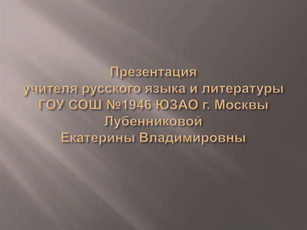 Презентация учителя русского языка и литературы ГОУ СОШ №1946 ЮЗАО г. Москвы Лубенниковой Екатерины Владимировны