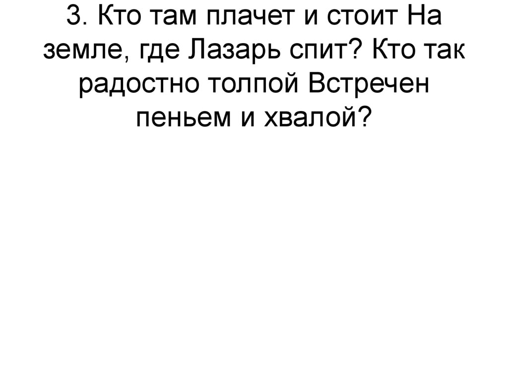 3. Кто там плачет и стоит На земле, где Лазарь спит? Кто так радостно толпой Встречен пеньем и хвалой?
