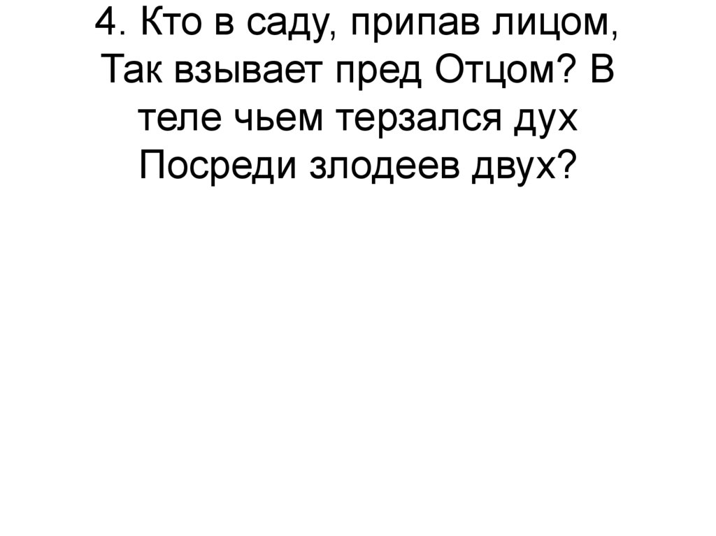4. Кто в саду, припав лицом, Так взывает пред Отцом? В теле чьем терзался дух Посреди злодеев двух?