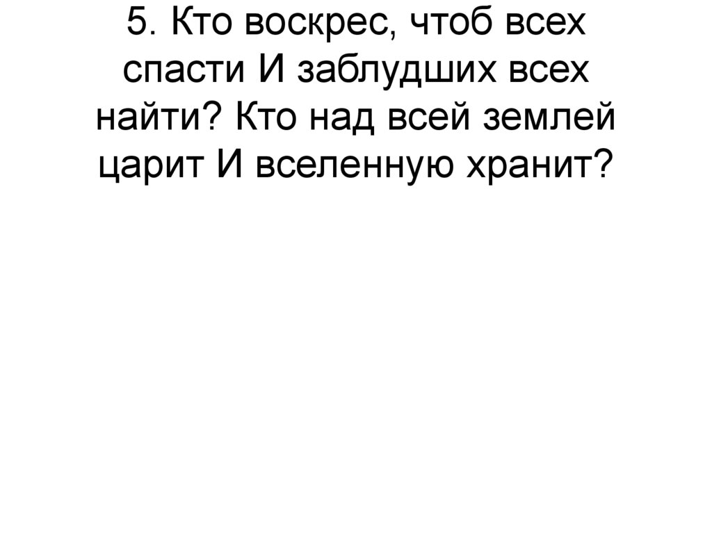 5. Кто воскрес, чтоб всех спасти И заблудших всех найти? Кто над всей землей царит И вселенную хранит?