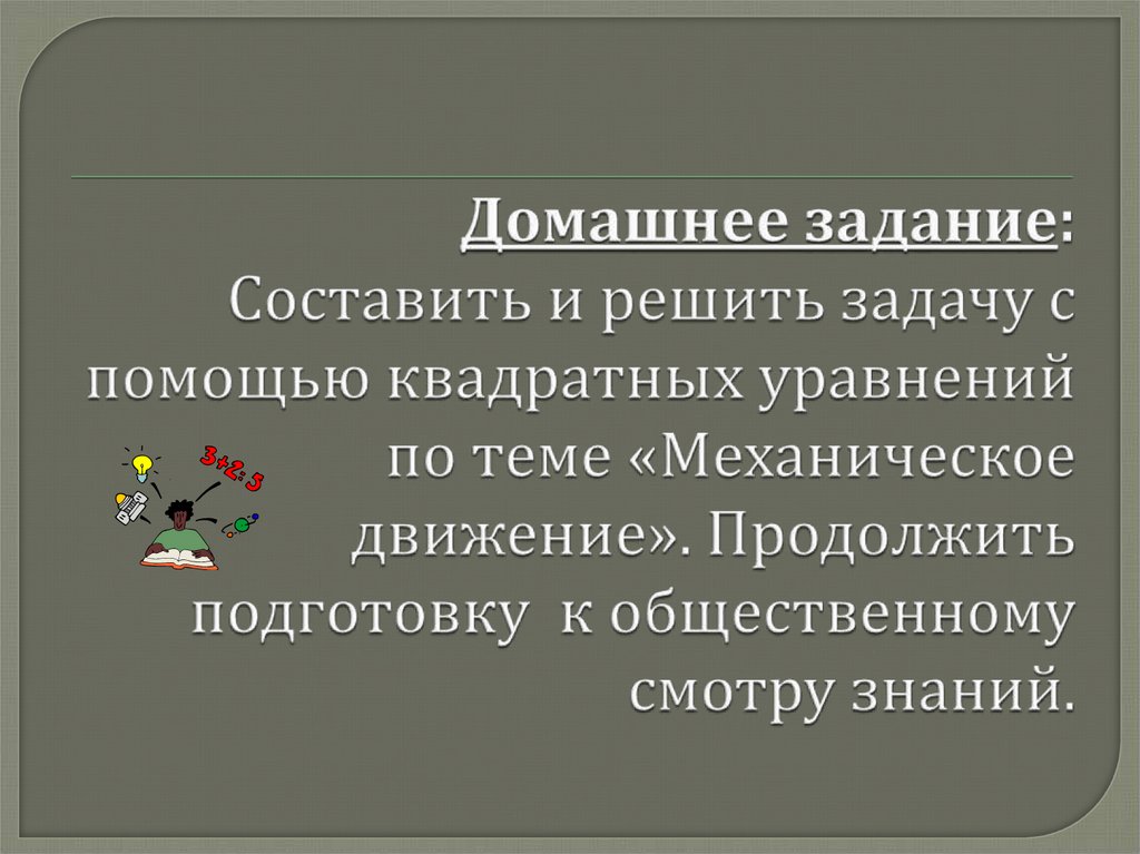 Домашнее задание: Составить и решить задачу с помощью квадратных уравнений по теме «Механическое движение». Продолжить