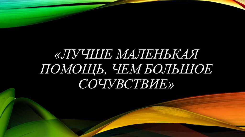 Больше симпатизирует. Маленькая помощь лучше большого сочувствия. Лучше маленькая помощь чем большое сочувствие картинки. Сочувствие картинки для презентации. Лучше маленькая помощь чем.