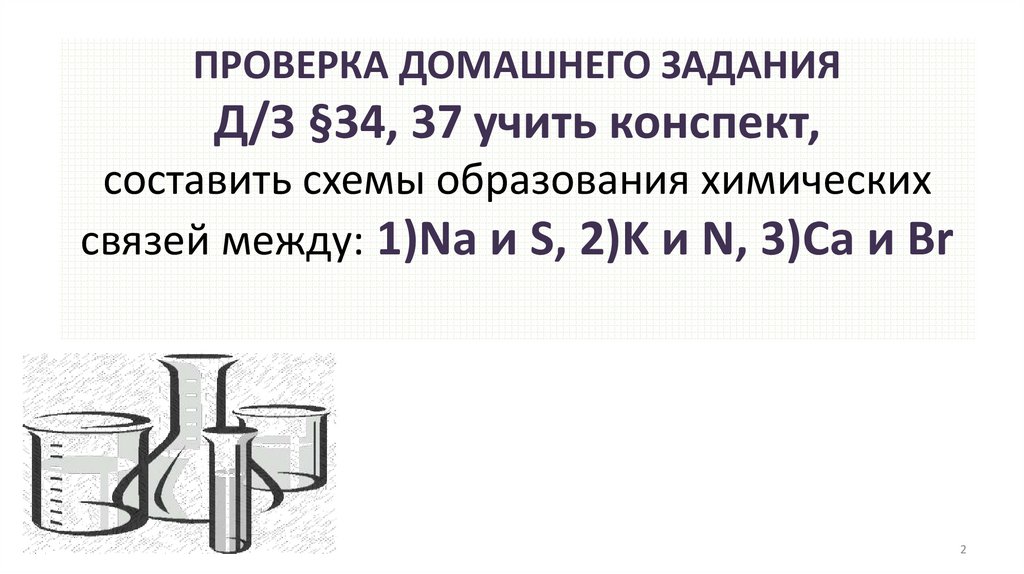 ПРОВЕРКА ДОМАШНЕГО ЗАДАНИЯ Д/З §34, 37 учить конспект, составить схемы образования химических связей между: 1)Na и S, 2)K и N,