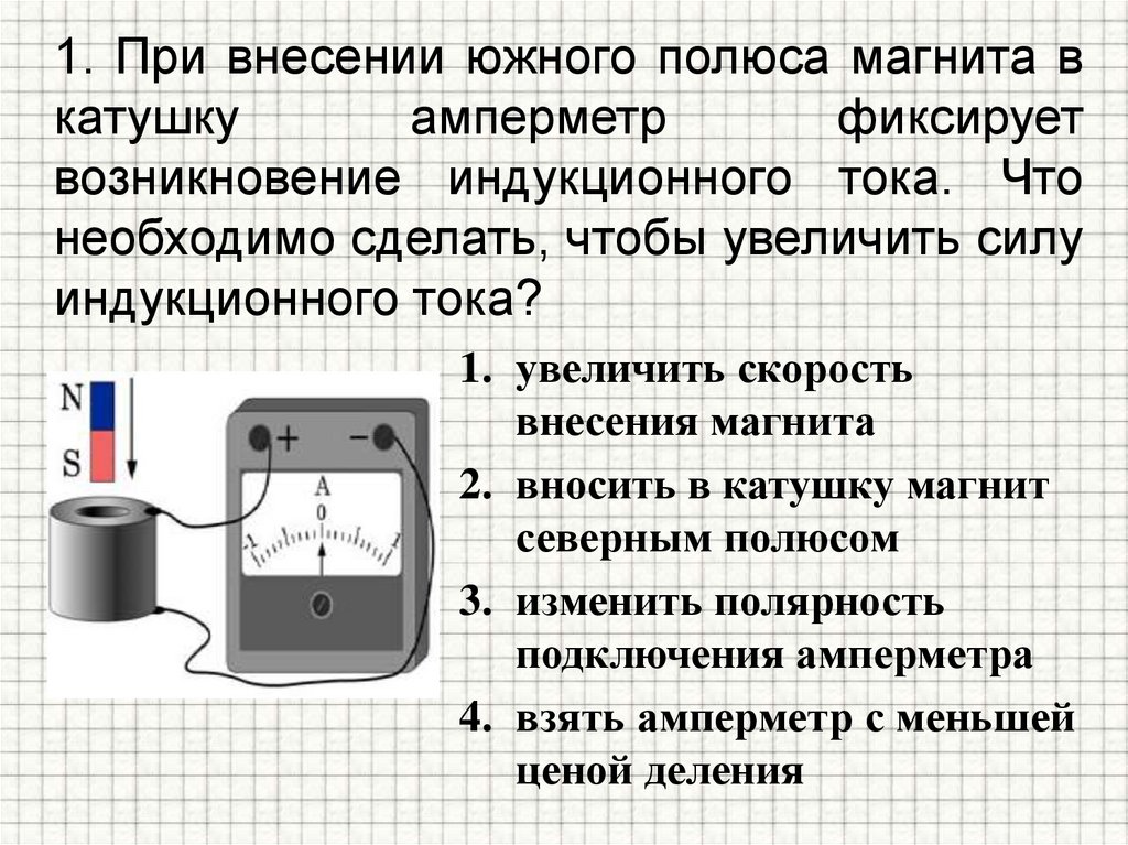 1. При внесении южного полюса магнита в катушку амперметр фиксирует возникновение индукционного тока. Что необходимо сделать,