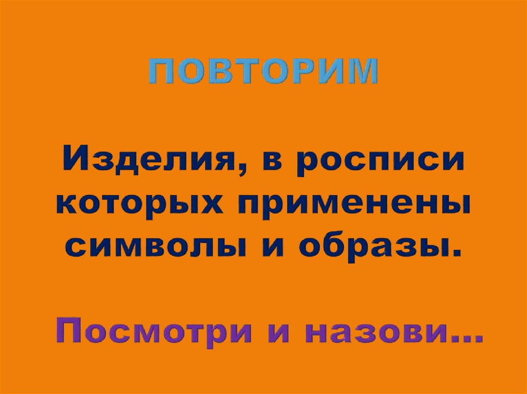 ПОВТОРИМ Изделия, в росписи которых применены символы и образы. Посмотри и назови…