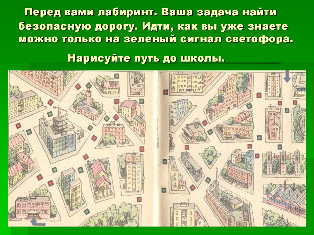 Перед вами лабиринт. Ваша задача найти безопасную дорогу. Идти, как вы уже знаете можно только на зеленый сигнал светофора.