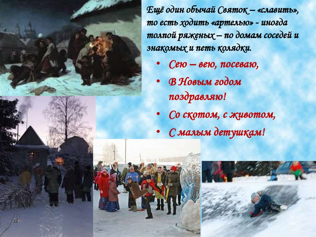 Ещё один обычай Святок – «славить», то есть ходить «артелью» - иногда толпой ряженых – по домам соседей и знакомых и петь