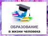 Образован ие в жизни человека