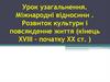Урок узагальнення. Міжнародні відносини. Розвиток культури і повсякденне життя (кінець ХVІІІ – початку ХХ ст.)