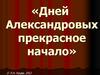 «Дней Александровых прекрасное начало». Император Александр I