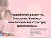 Искажённое развитие. Этиология. Клиникопсихологическая структура, симптоматика