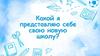 Какой я представляю себе свою новую школу?