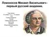 Ломоносов Михаил Васильевич – первый русский академик