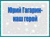 Юрий Гагарин - наш герой