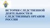 История следственной деятельности и следственных органов России