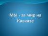 Мы - за мир на Кавказе