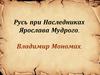 Русь при наследниках Ярослава Мудрого. Владимир Мономах (6 класс)