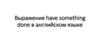 Выражение have something done в английском языке