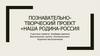 Познавательно-творческий проект «Наша родина - Россия»