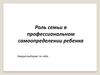 Роль семьи в профессиональном самоопределении ребенка. Каждый выбирает по себе…