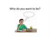 Who do you want to be? Who is it?