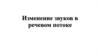 Изменение звуков в речевом потоке