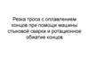 Резка троса с оплавлением концов при помощи машины