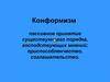 Конформизм - пассивное принятие существующего порядка, господствующих мнений; приспособленчество, соглашательство
