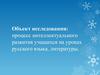 Объект исследования: процесс интеллектуального развития учащихся на уроках русского языка, литературы
