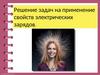 Решение задач на применение свойств электрических зарядов