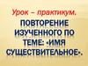 Урок-практикум. Повторение изученного по теме: «Имя существительное»