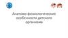 Анатомо - физиологические особенности детского организма