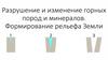 Разрушение и изменение горных пород и минералов. Формирование рельефа Земли
