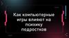 Как компьютерные игры влияют на психику подростков? Положительное влияние компьютерных игр