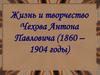 Жизнь и творчество Чехова Антона Павловича (1860 - 1904 годы)