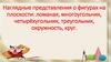 Наглядные представления о фигурах на плоскости: ломаная, многоугольник, четырёхугольник, треугольник, окружность, круг