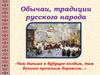 Обычаи, традиции русского народа «Чем дальше в будущее входим, тем больше прошлым дорожим…»