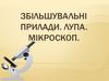 Збільшувальні прилади. Лупа. Мікроскоп. Урок 6