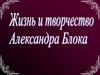 Жизнь и творчество Александра Блока
