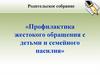 Родительское собрание «Профилактика жестокого обращения с детьми и семейного насилия»