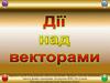 Дії над векторами