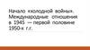 Начало «холодной войны». Международные отношения в 1945 — первой половине 1950-х г.г