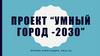 Проект "Умный город - 2030"