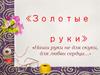 "Золотые руки" - наши руки не для скуки, для любви сердца…