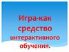 Игра - как средство интерактивного обучения
