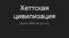 Хеттская цивилизация (около 1800 лет до н.э.)