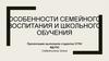 Особенности семейного воспитания и школьного обучения