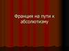 Франция на пути к абсолютизму
