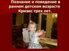 Познание и поведение в раннем детском возрасте. Кризис трех лет